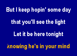 But I keep hopin' some day
that you'll see the light
Let it be here tonight

knowing he's in your mind