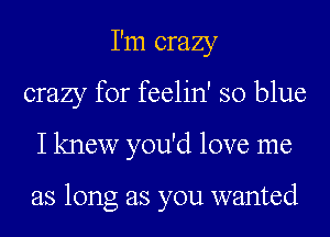 I'm crazy
crazy for feelin' so blue
I knew you'd love me

as long as you wanted