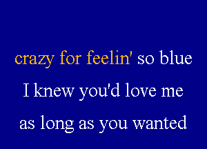 crazy for feelin' so blue
I knew you'd love me

as long as you wanted