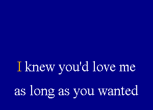 I knew you'd love me

as long as you wanted