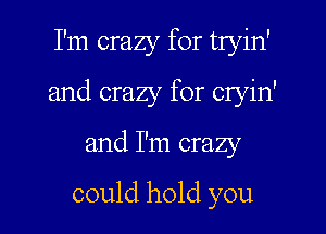 I'm crazy for tryin'
and crazy for cryin'
and I'm crazy

could hold you