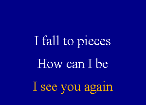 I fall to pieces

How can I be

I see you agaln