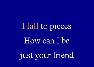 I fall to pieces

How can I be

just your friend