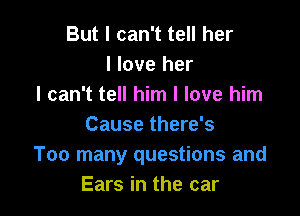 But I can't tell her
I love her
I can't tell him I love him

Cause there's
Too many questions and
Ears in the car