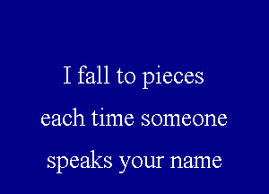I fall to pieces

each time someone

speaks your name