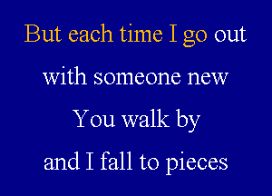 But each time I go out

with someone new

You walk by

and I fall to pieces