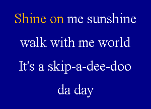 Shine on me sunshine
walk with me world

It's a skip-a-dee-doo

da day