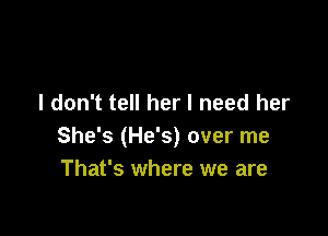 I don't tell her I need her

She's (He's) over me
That's where we are