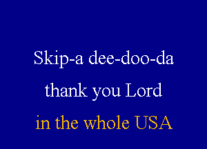 Skip-a dee-doo-da

thank you Lord
in the whole USA