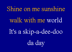 Shine on me sunshine
walk with me world

It's a skip-a-dee-doo

da day