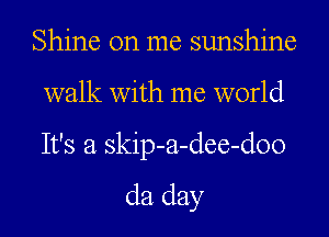 Shine on me sunshine
walk with me world

It's a skip-a-dee-doo

da day