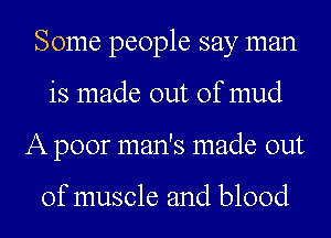 Some people say man
is made out of mud
A poor man's made out

of muscle and blood