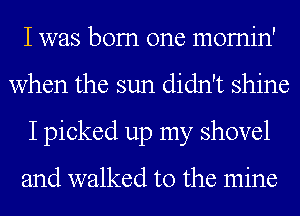 I was bom one momin'
when the sun didn't shine
I picked up my shovel

and walked to the mine