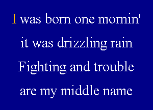 I was bom one momin'
it was drizzling rain
Fighting and trouble

are my middle name