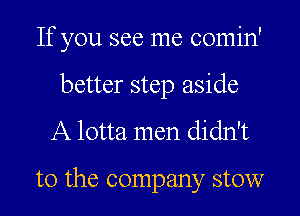 If you see me comin'

better step aside
A lotta men didn't

t0 the company stow