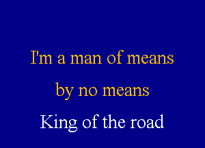 I'm a man of means

by no means

King of the road