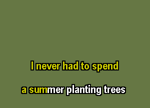 I never had to spend

a summer planting trees