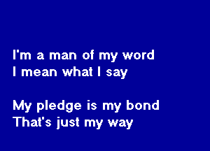 I'm a man of my word
I mean what I say

My pledge is my bond
That's just my way