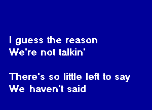 I guess the reason
We're not talkin'

There's so little left to say
We haven't said