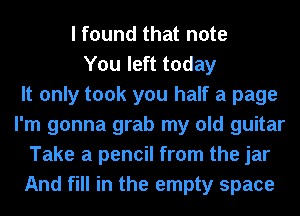 I found that note
You left today
It only took you half a page
I'm gonna grab my old guitar
Take a pencil from the jar
And fill in the empty space