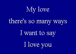 My love

there's so many ways

I want to say

I love you
