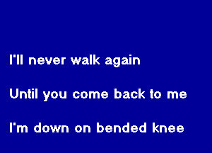 I'll never walk again

Until you come back to me

I'm down on bended knee
