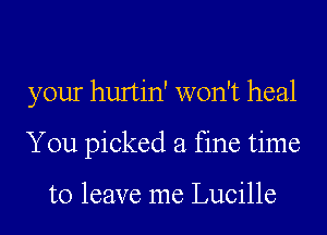 your hurtin' won't heal
You picked a fine time

to leave me Lucille