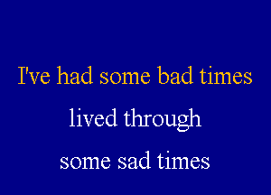 I've had some bad times

lived through

some sad times