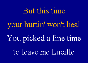 But this time
your hurtin' won't heal
You picked a fine time

to leave me Lucille