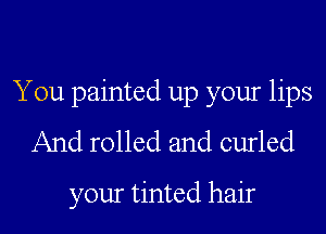 You painted up your lips

And rolled and curled

your tinted hair