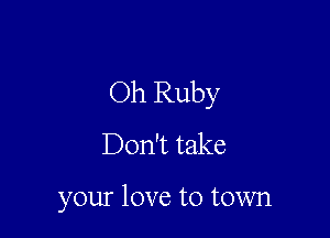 Oh Ruby

Don't take

your love to town