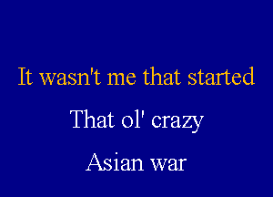 It wasn't me that started

That 01' crazy

Asian war