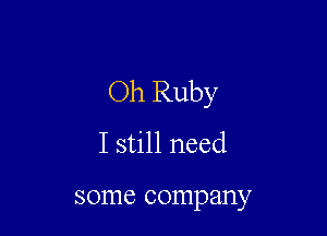 Oh Ruby

I still need

some company
