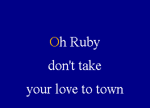 Oh Ruby

don't take

your love to town