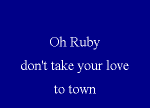 Oh Ruby

don't take your love

to town