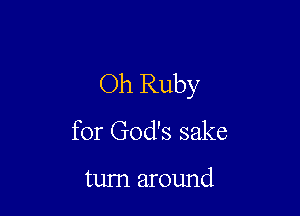 Oh Ruby

for God's sake

turn around
