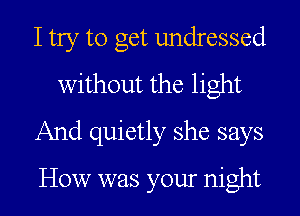 I try to get undressed
without the light
And quietly she says

How was your night