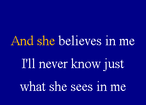 And she believes in me

I'll never know just

what she sees in me