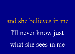 and she believes in me

I'll never know just

what she sees in me