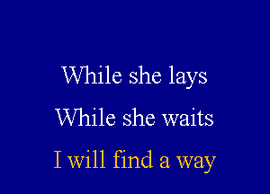 While she lays
While she waits

I Will find a way