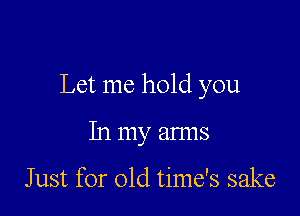 Let me hold you

In my arms

Just for old time's sake
