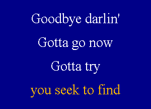 Goodbye darlin'
Gotta go now

Gotta try

you seek to find