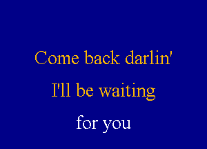 Come back darlin'

I'll be waiting

for you