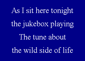 As I sit here tonight
the jukebox playing
The tune about

the wild side of life
