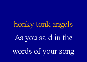 honky tonk angels

As you said in the

words of your song