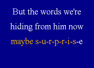 But the words we're
hiding from him now

maybe s-u-r-p-r-i-s-e