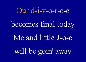 Our d-i-v-o-r-c-e
becomes final today

Me and little J -o-e

will be goin' away