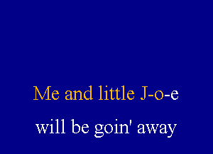 Me and little J -o-e

will be goin' away