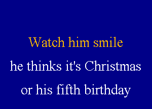 Watch him smile
he thinks it's Christmas
or his fifth birthday