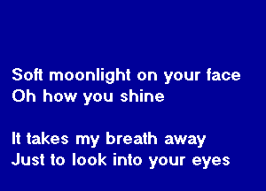 Soft moonlight on your face
Oh how you shine

It takes my breath away
Just to look into your eyes
